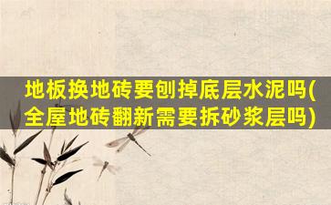 地板換地磚要刨掉底層水泥嗎(全屋地磚翻新需要拆砂漿層嗎)